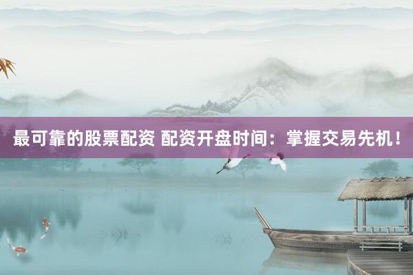 最可靠的股票配资 配资开盘时间：掌握交易先机！