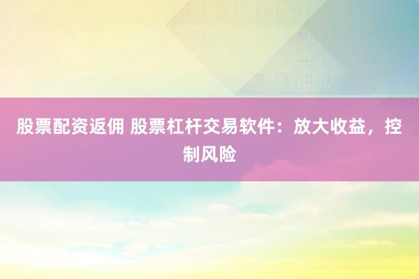 股票配资返佣 股票杠杆交易软件：放大收益，控制风险