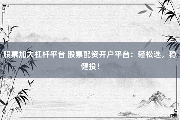 股票加大杠杆平台 股票配资开户平台：轻松选，稳健投！