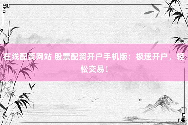 在线配资网站 股票配资开户手机版：极速开户，轻松交易！