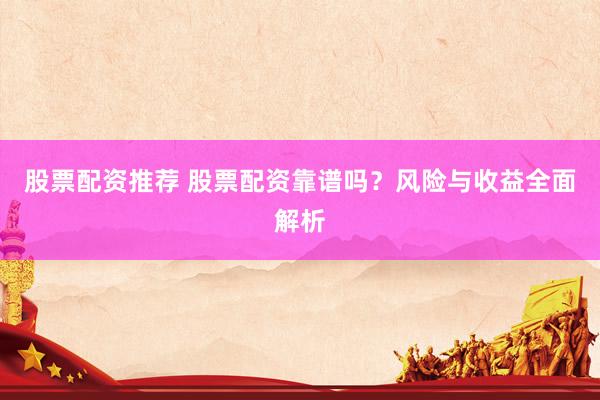 股票配资推荐 股票配资靠谱吗？风险与收益全面解析