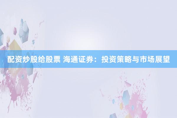 配资炒股给股票 海通证券：投资策略与市场展望