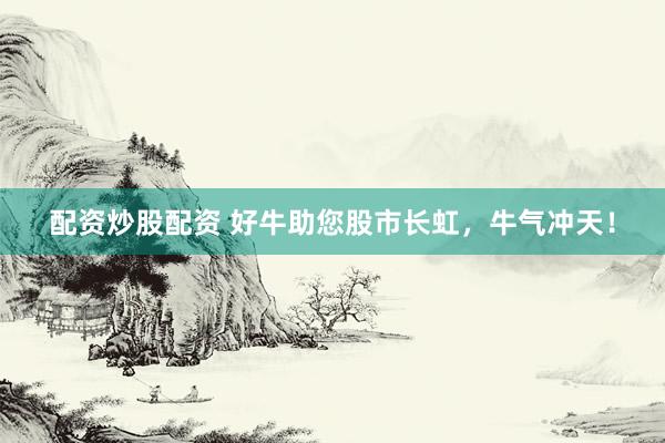配资炒股配资 好牛助您股市长虹，牛气冲天！
