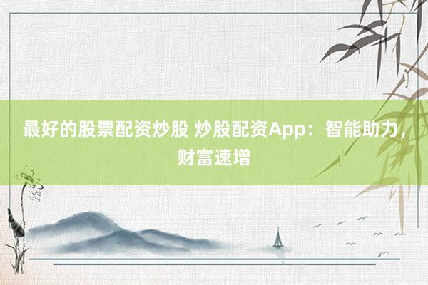 最好的股票配资炒股 炒股配资App：智能助力，财富速增