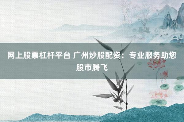 网上股票杠杆平台 广州炒股配资：专业服务助您股市腾飞
