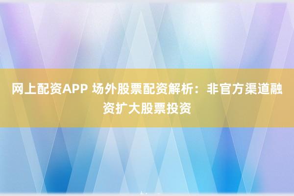 网上配资APP 场外股票配资解析：非官方渠道融资扩大股票投资