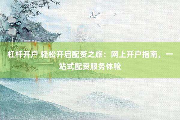 杠杆开户 轻松开启配资之旅：网上开户指南，一站式配资服务体验