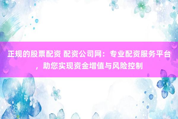 正规的股票配资 配资公司网：专业配资服务平台，助您实现资金增值与风险控制