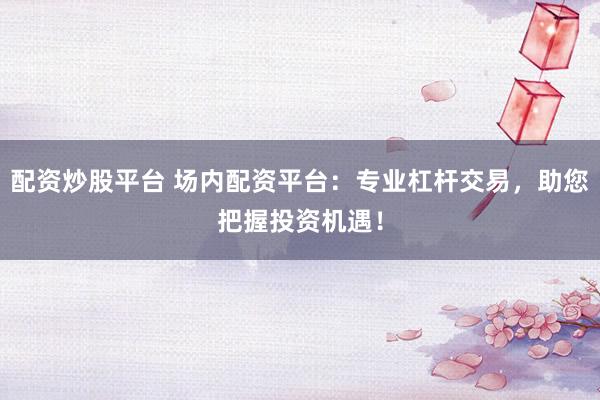 配资炒股平台 场内配资平台：专业杠杆交易，助您把握投资机遇！