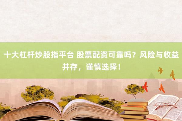 十大杠杆炒股指平台 股票配资可靠吗？风险与收益并存，谨慎选择！