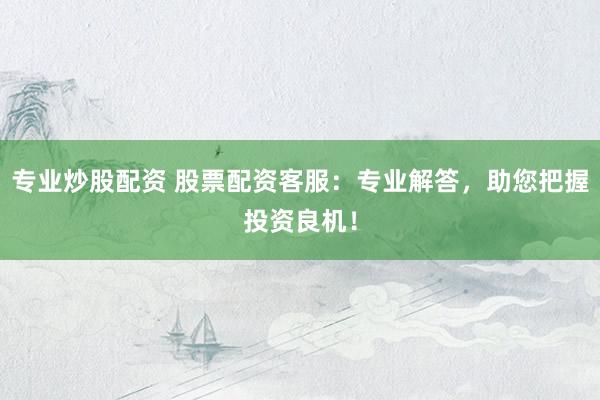 专业炒股配资 股票配资客服：专业解答，助您把握投资良机！