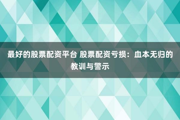 最好的股票配资平台 股票配资亏损：血本无归的教训与警示