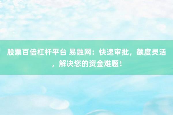 股票百倍杠杆平台 易融网：快速审批，额度灵活，解决您的资金难题！
