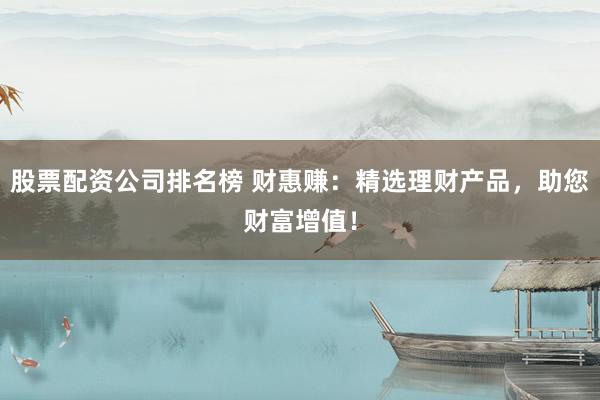股票配资公司排名榜 财惠赚：精选理财产品，助您财富增值！