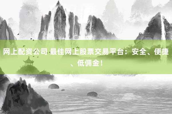 网上配资公司 最佳网上股票交易平台：安全、便捷、低佣金！