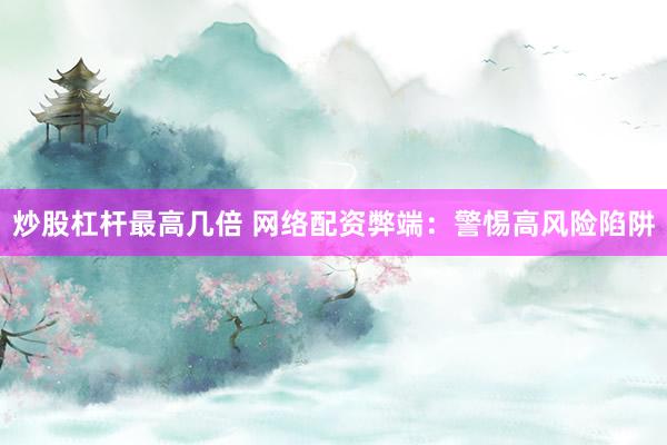 炒股杠杆最高几倍 网络配资弊端：警惕高风险陷阱