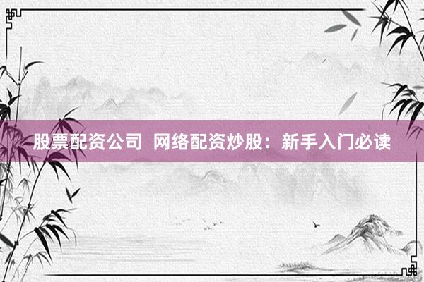 股票配资公司  网络配资炒股：新手入门必读