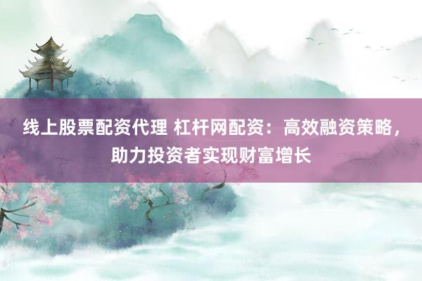 线上股票配资代理 杠杆网配资：高效融资策略，助力投资者实现财富增长