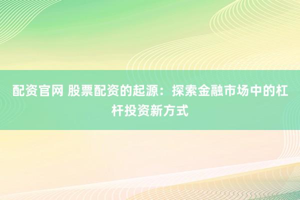 配资官网 股票配资的起源：探索金融市场中的杠杆投资新方式