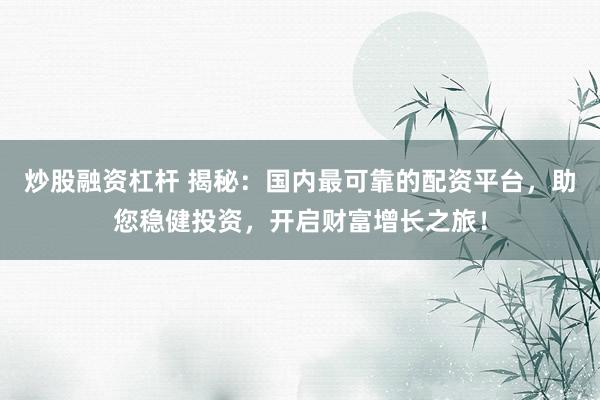 炒股融资杠杆 揭秘：国内最可靠的配资平台，助您稳健投资，开启财富增长之旅！
