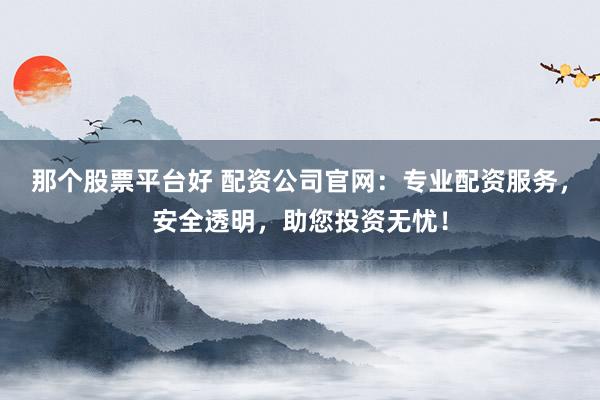 那个股票平台好 配资公司官网：专业配资服务，安全透明，助您投资无忧！