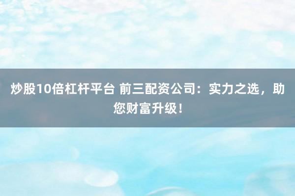 炒股10倍杠杆平台 前三配资公司：实力之选，助您财富升级！