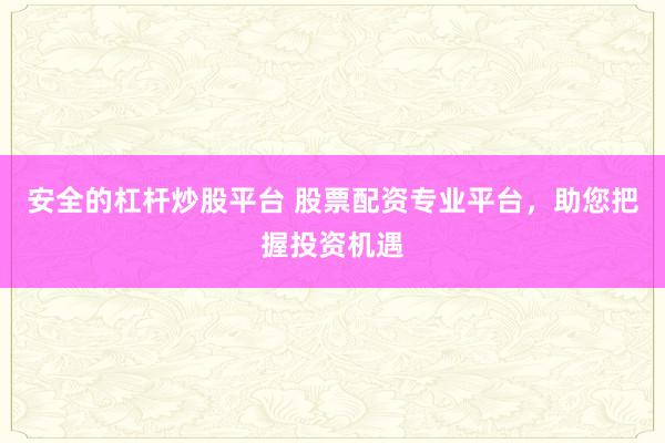 安全的杠杆炒股平台 股票配资专业平台，助您把握投资机遇