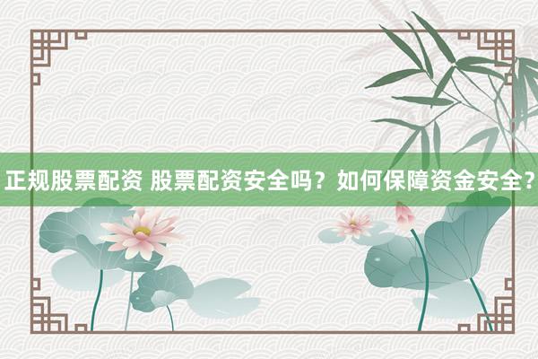 正规股票配资 股票配资安全吗？如何保障资金安全？