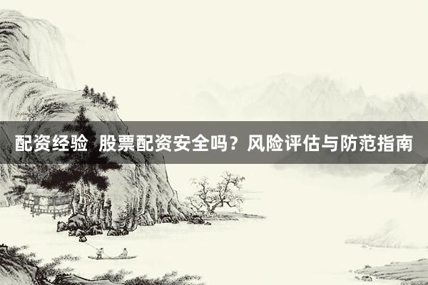 配资经验  股票配资安全吗？风险评估与防范指南