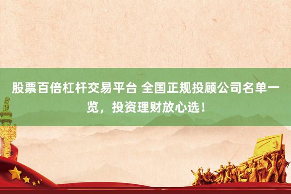 股票百倍杠杆交易平台 全国正规投顾公司名单一览，投资理财放心选！