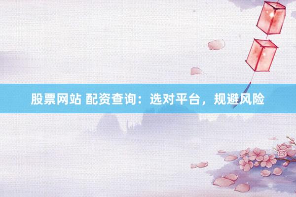 股票网站 配资查询：选对平台，规避风险