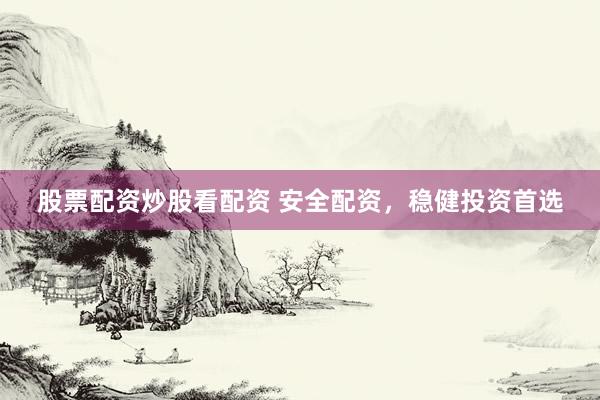 股票配资炒股看配资 安全配资，稳健投资首选