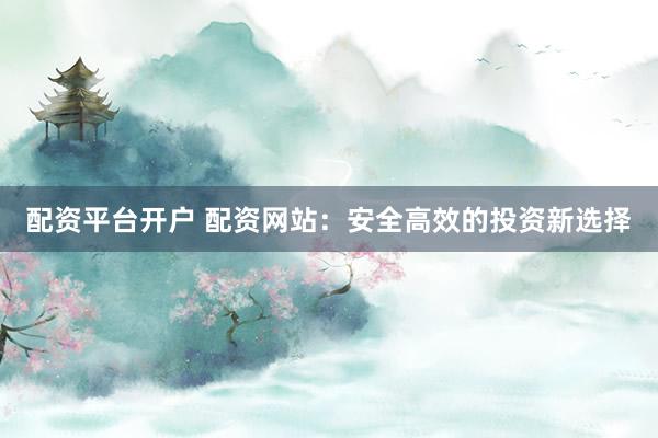 配资平台开户 配资网站：安全高效的投资新选择