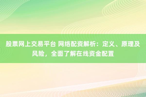 股票网上交易平台 网络配资解析：定义、原理及风险，全面了解在线资金配置