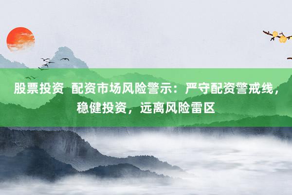 股票投资  配资市场风险警示：严守配资警戒线，稳健投资，远离风险雷区