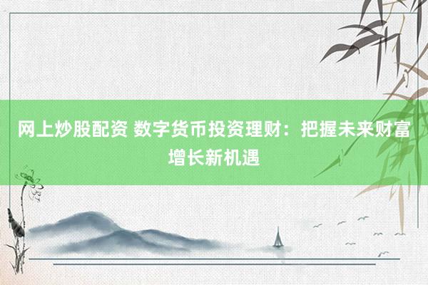 网上炒股配资 数字货币投资理财：把握未来财富增长新机遇