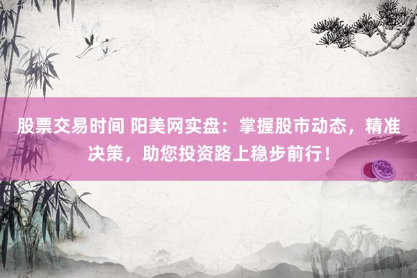 股票交易时间 阳美网实盘：掌握股市动态，精准决策，助您投资路上稳步前行！