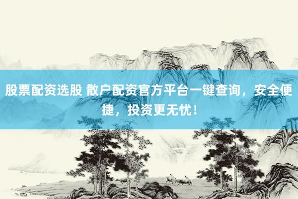 股票配资选股 散户配资官方平台一键查询，安全便捷，投资更无忧！