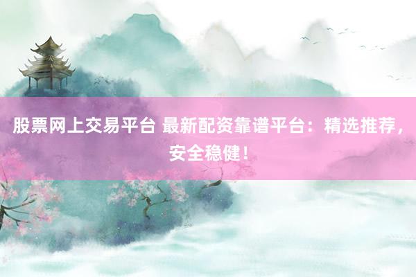 股票网上交易平台 最新配资靠谱平台：精选推荐，安全稳健！