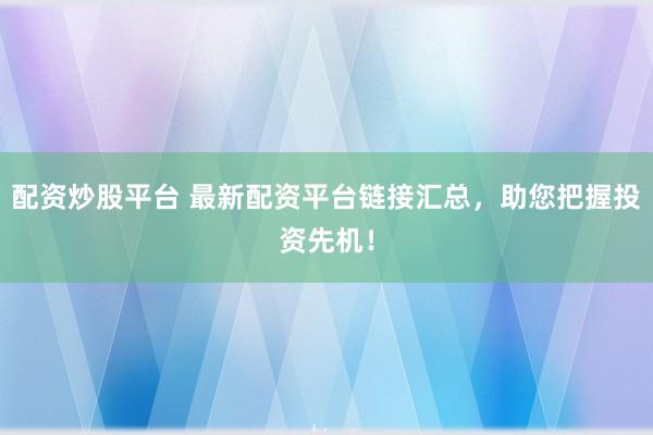 配资炒股平台 最新配资平台链接汇总，助您把握投资先机！