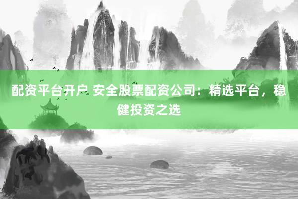 配资平台开户 安全股票配资公司：精选平台，稳健投资之选