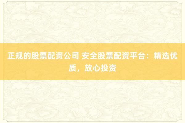 正规的股票配资公司 安全股票配资平台：精选优质，放心投资