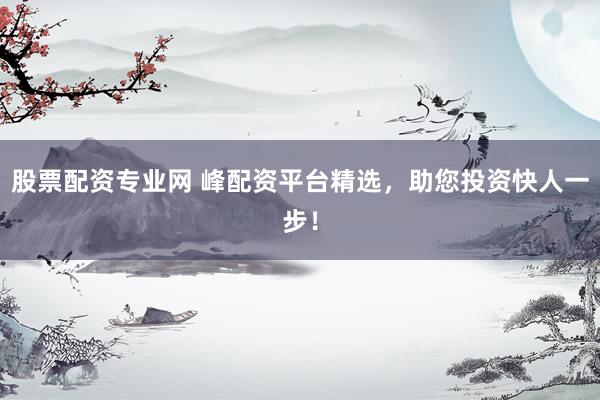 股票配资专业网 峰配资平台精选，助您投资快人一步！