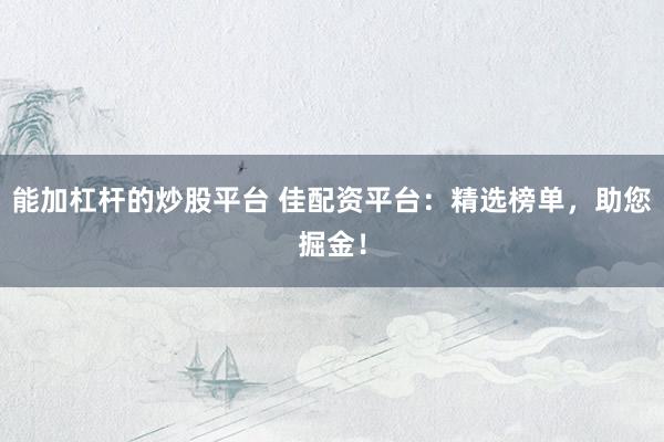 能加杠杆的炒股平台 佳配资平台：精选榜单，助您掘金！