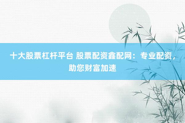 十大股票杠杆平台 股票配资鑫配网：专业配资，助您财富加速