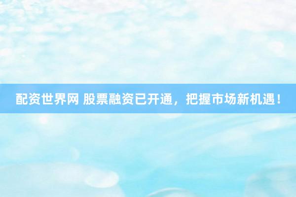 配资世界网 股票融资已开通，把握市场新机遇！