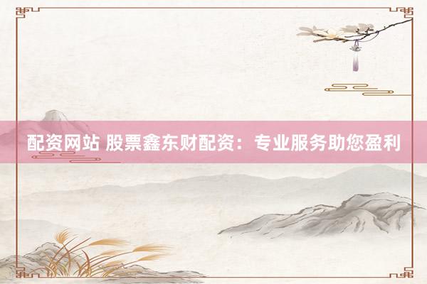 配资网站 股票鑫东财配资:专业服务助您盈利
