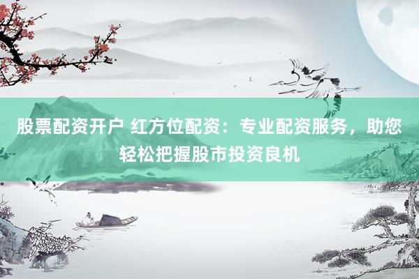 股票配资开户 红方位配资:专业配资服务,助您轻松把握股市投资良机