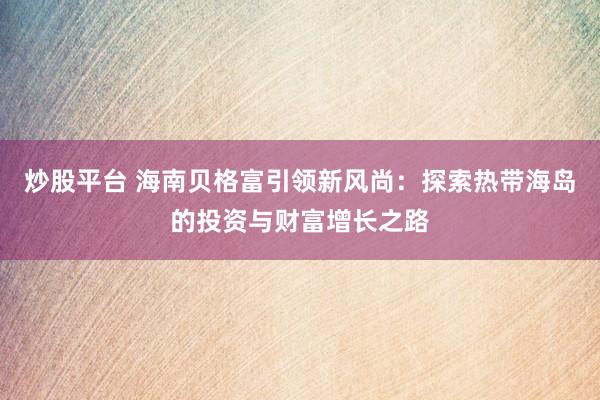 炒股平台 海南贝格富引领新风尚：探索热带海岛的投资与财富增长之路