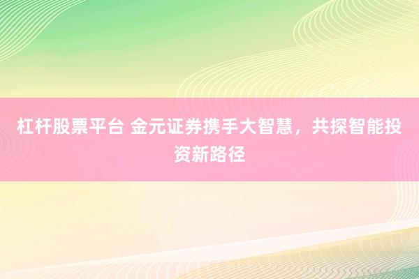 杠杆股票平台 金元证券携手大智慧，共探智能投资新路径